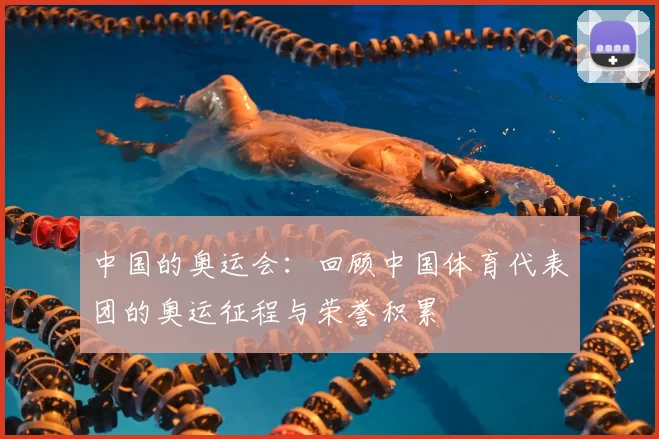 中国的奥运会:回顾中国体育代表团的奥运征程与荣誉积累