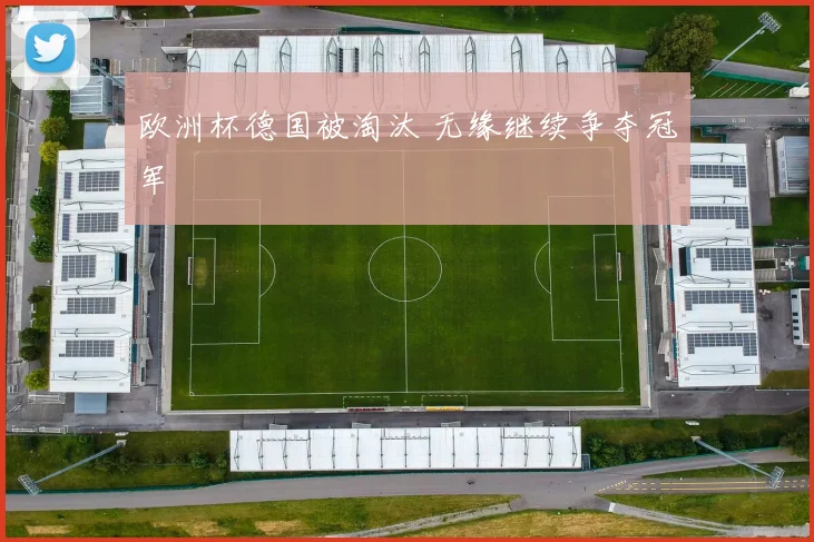 欧洲杯德国被淘汰 无缘继续争夺冠军