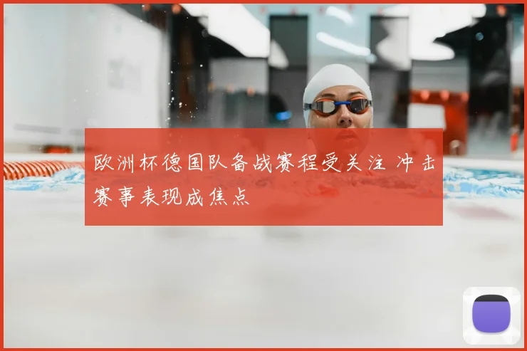 欧洲杯德国队备战赛程受关注 冲击赛事表现成焦点