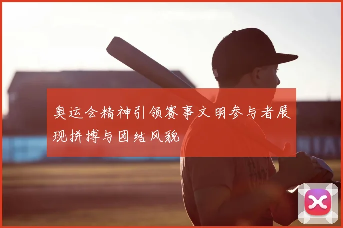 奥运会精神引领赛事文明参与者展现拼搏与团结风貌