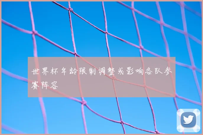 世界杯年龄限制调整或影响各队参赛阵容