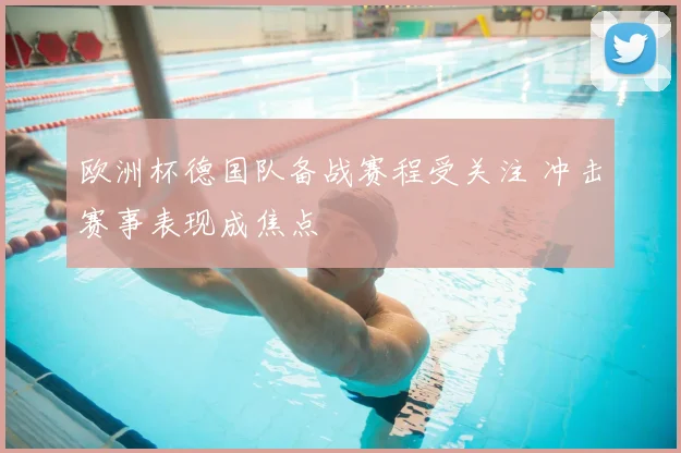 欧洲杯德国队备战赛程受关注 冲击赛事表现成焦点