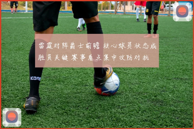 雷霆对阵爵士前瞻 核心球员状态成胜负关键 赛事看点集中攻防对抗