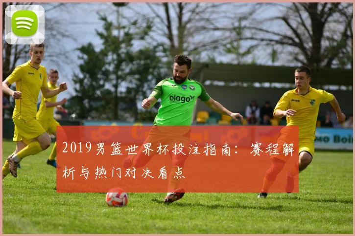 2019男篮世界杯投注指南：赛程解析与热门对决看点