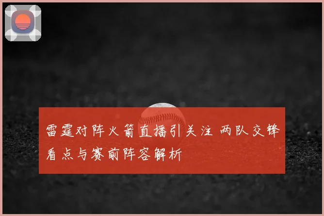 雷霆对阵火箭直播引关注 两队交锋看点与赛前阵容解析