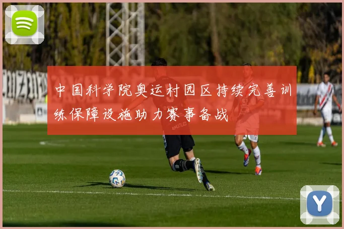 中国科学院奥运村园区持续完善训练保障设施助力赛事备战