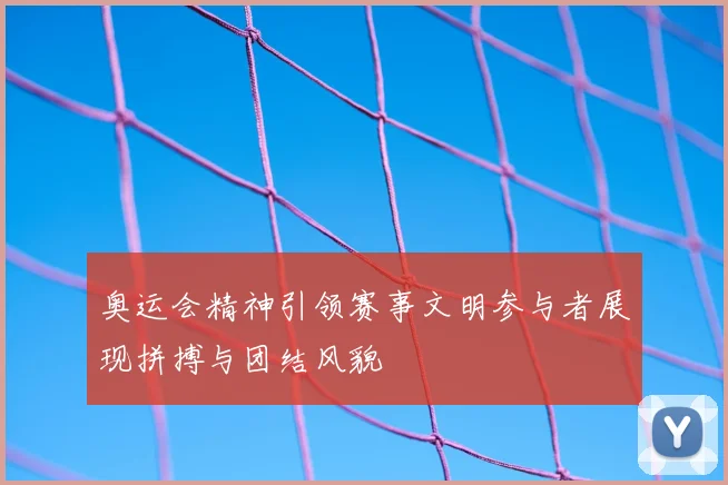 奥运会精神引领赛事文明参与者展现拼搏与团结风貌