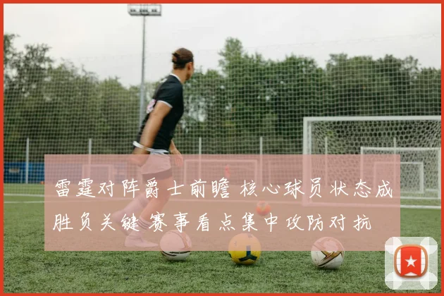 雷霆对阵爵士前瞻 核心球员状态成胜负关键 赛事看点集中攻防对抗