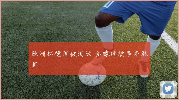 欧洲杯德国被淘汰 无缘继续争夺冠军
