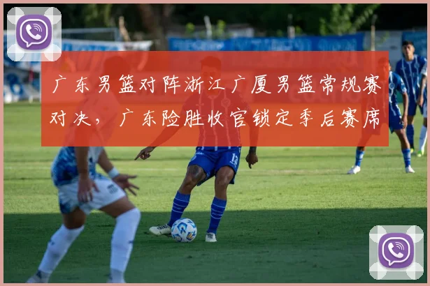 广东男篮对阵浙江广厦男篮常规赛对决，广东险胜收官锁定季后赛席位