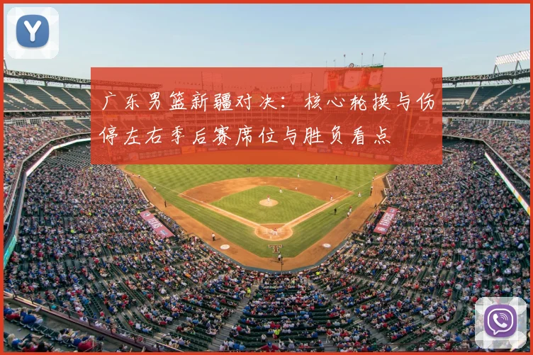 广东男篮新疆对决：核心轮换与伤停左右季后赛席位与胜负看点