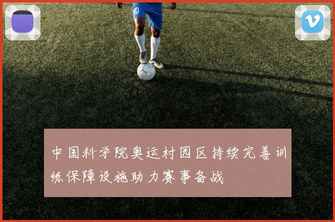 中国科学院奥运村园区持续完善训练保障设施助力赛事备战