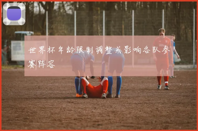 世界杯年龄限制调整或影响各队参赛阵容