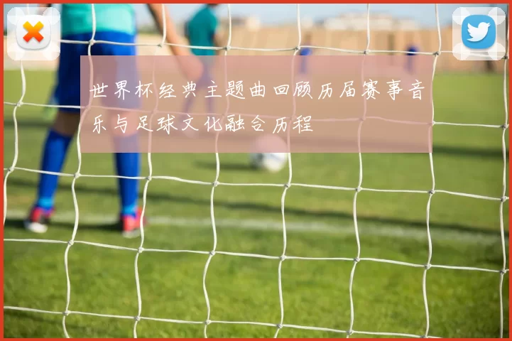 世界杯经典主题曲回顾历届赛事音乐与足球文化融合历程