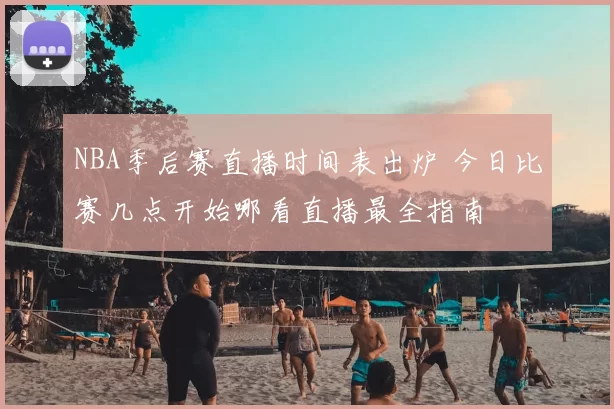 NBA季后赛直播时间表出炉 今日比赛几点开始哪看直播最全指南