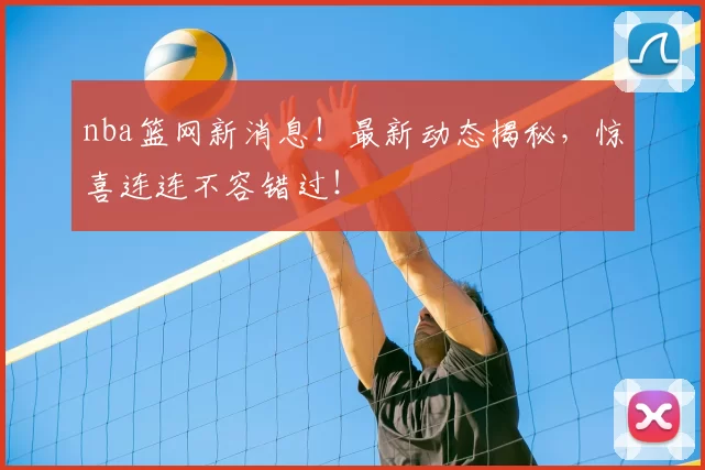 nba篮网新消息！最新动态揭秘，惊喜连连不容错过！