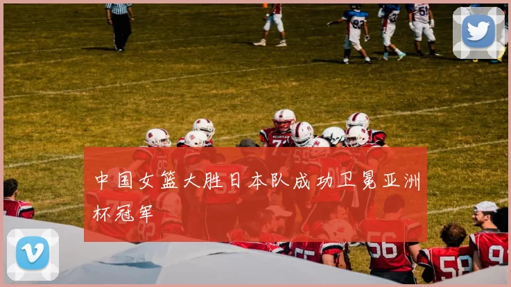 中国女篮大胜日本队成功卫冕亚洲杯冠军