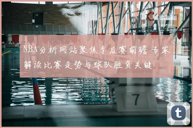 NBA分析网站聚焦季后赛前瞻 专家解读比赛走势与球队胜负关键