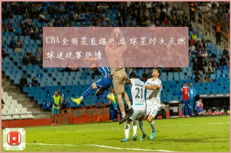 CBA全明星直播开启 球星对决点燃球迷观赛热情