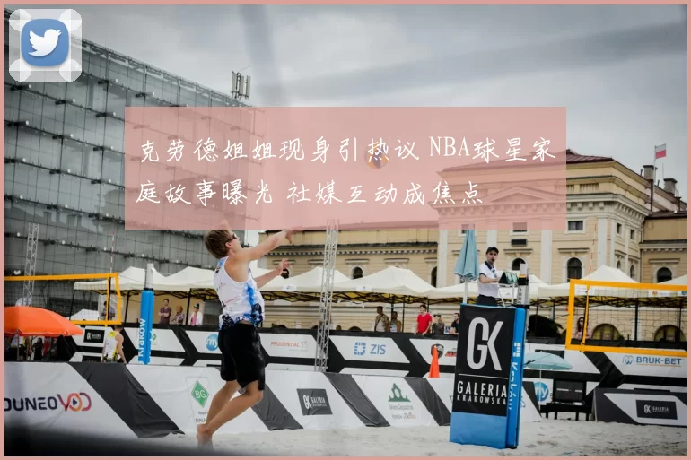 克劳德姐姐现身引热议 NBA球星家庭故事曝光 社媒互动成焦点
