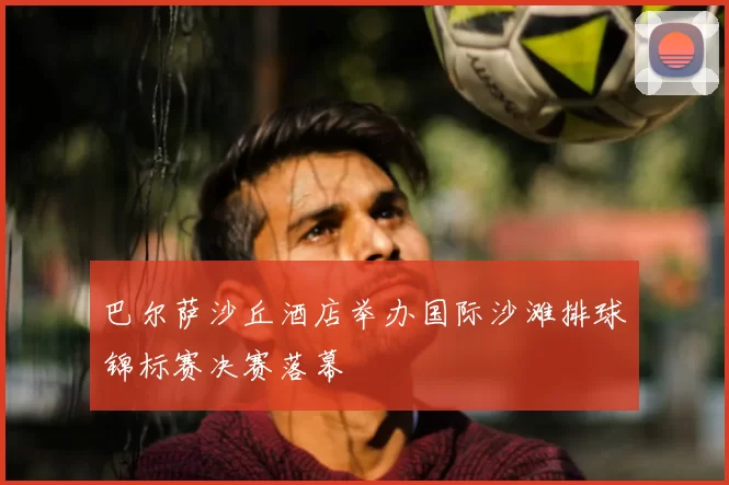 巴尔萨沙丘酒店举办国际沙滩排球锦标赛决赛落幕