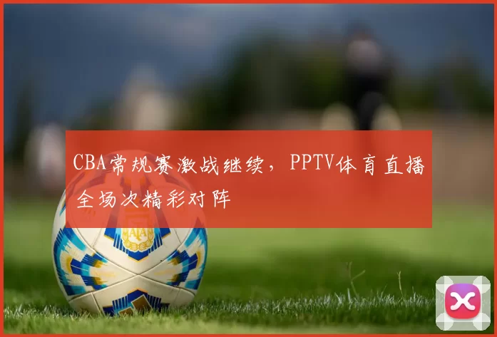 CBA常规赛激战继续,PPTV体育直播全场次精彩对阵