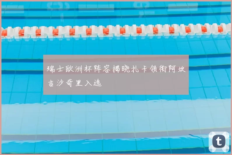 瑞士欧洲杯阵容揭晓扎卡领衔阿坎吉沙奇里入选