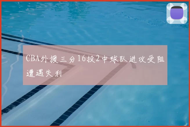 CBA外援三分16投2中球队进攻受阻遭遇失利