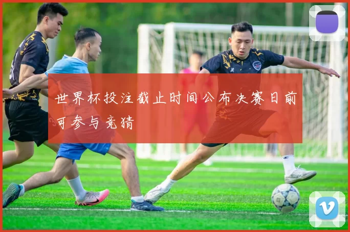 世界杯投注截止时间公布决赛日前可参与竞猜