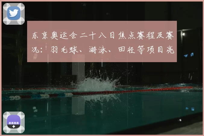 东京奥运会二十八日焦点赛程及赛况：羽毛球、游泳、田径等项目亮点全览