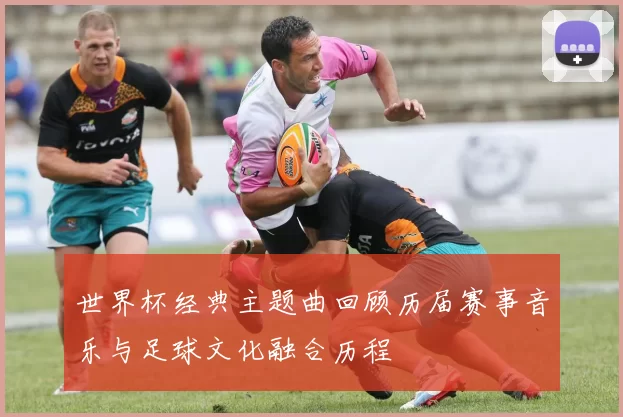 世界杯经典主题曲回顾历届赛事音乐与足球文化融合历程