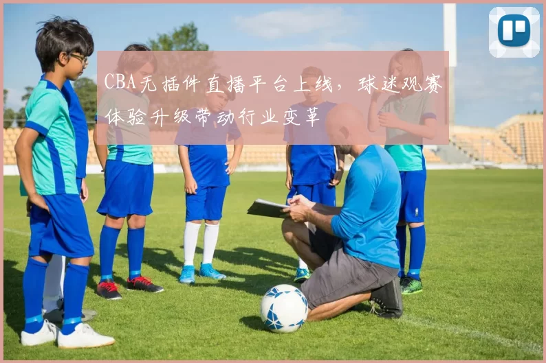 CBA无插件直播平台上线，球迷观赛体验升级带动行业变革