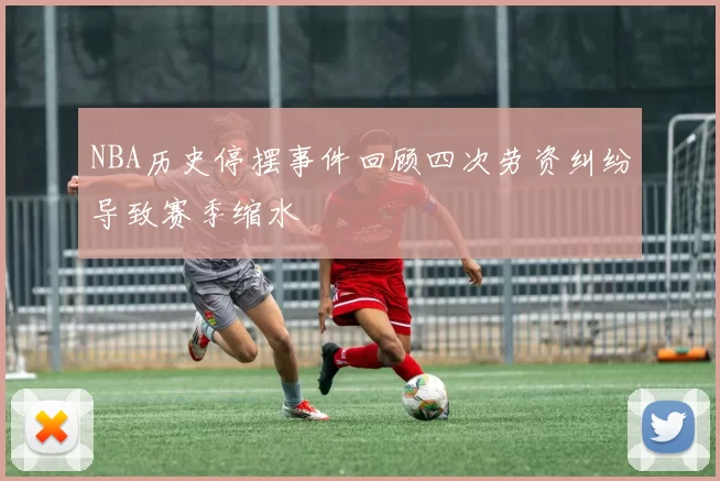NBA历史停摆事件回顾四次劳资纠纷导致赛季缩水