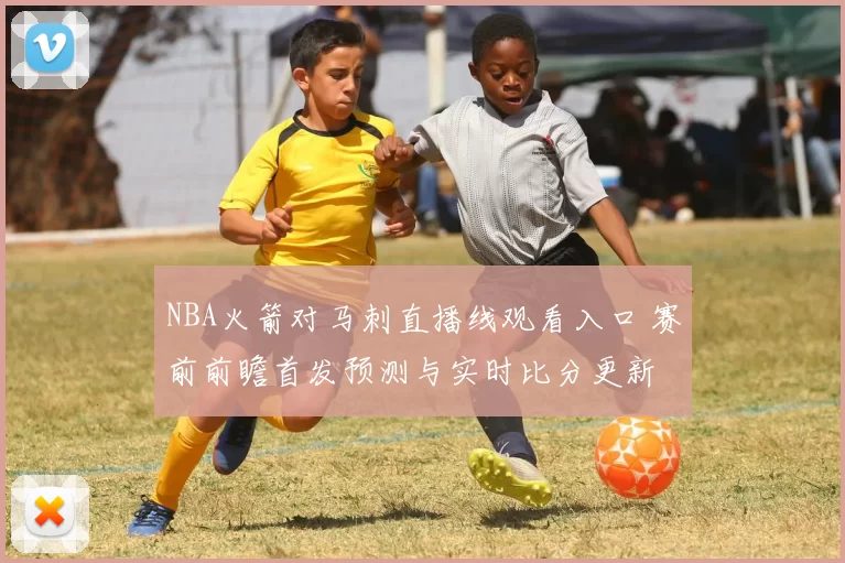 NBA火箭对马刺直播线观看入口 赛前前瞻首发预测与实时比分更新