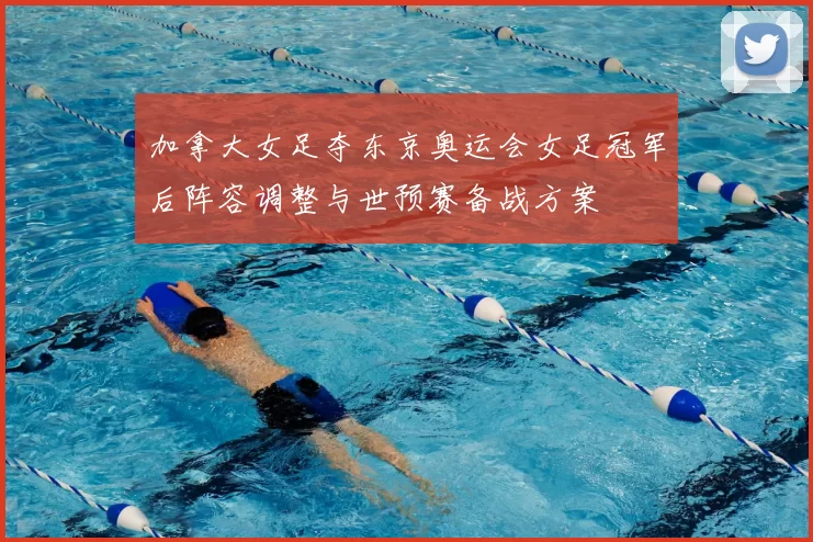 加拿大女足夺东京奥运会女足冠军后阵容调整与世预赛备战方案