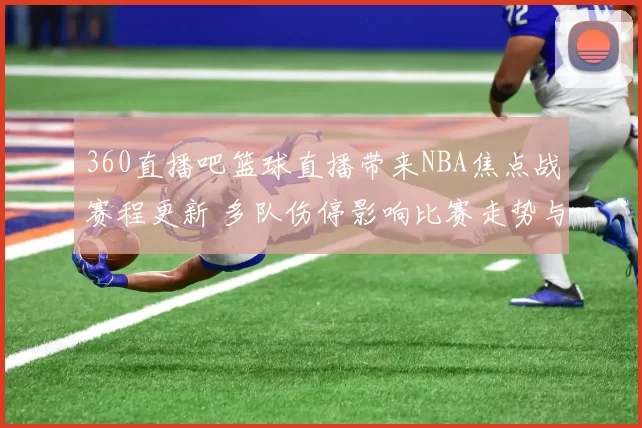 360直播吧篮球直播带来NBA焦点战赛程更新 多队伤停影响比赛走势与观赛看点