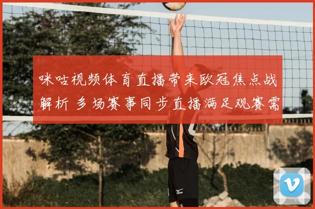 咪咕视频体育直播带来欧冠焦点战解析 多场赛事同步直播满足观赛需求