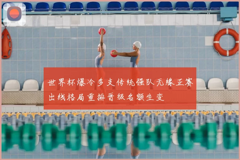 世界杯爆冷多支传统强队无缘正赛出线格局重排晋级名额生变