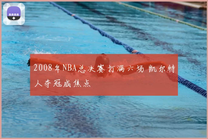 2008年NBA总决赛打满六场 凯尔特人夺冠成焦点
