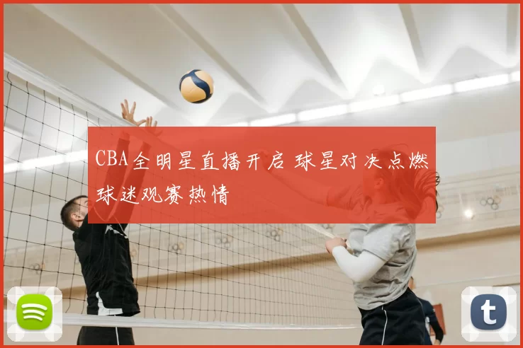 CBA全明星直播开启 球星对决点燃球迷观赛热情