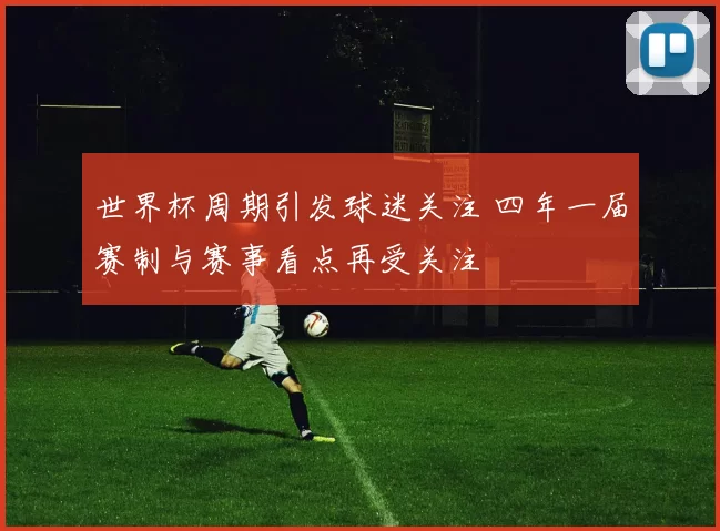 世界杯周期引发球迷关注 四年一届赛制与赛事看点再受关注
