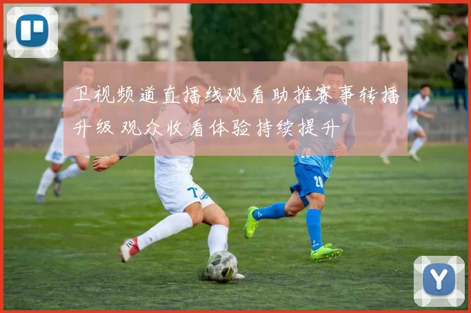 卫视频道直播线观看助推赛事转播升级 观众收看体验持续提升