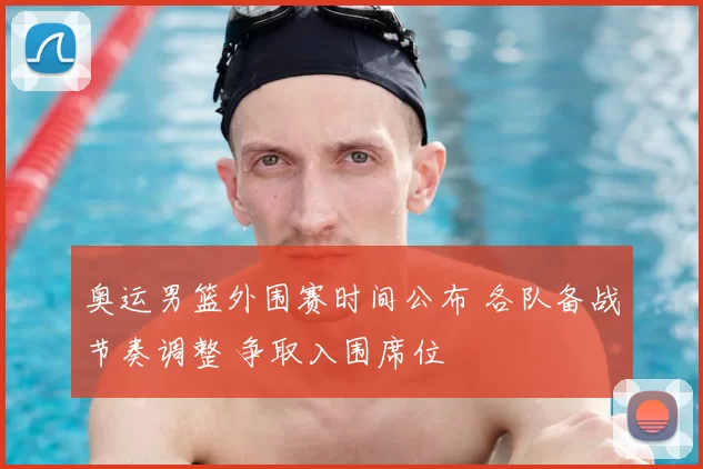 奥运男篮外围赛时间公布 各队备战节奏调整 争取入围席位