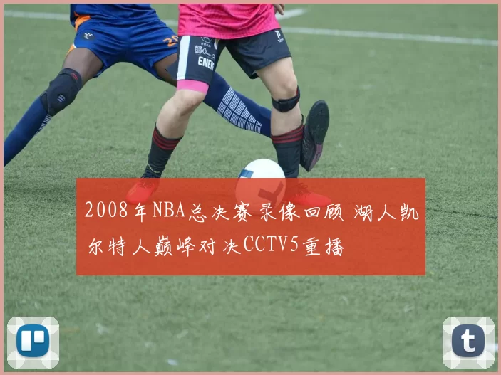 2008年NBA总决赛录像回顾 湖人凯尔特人巅峰对决CCTV5重播