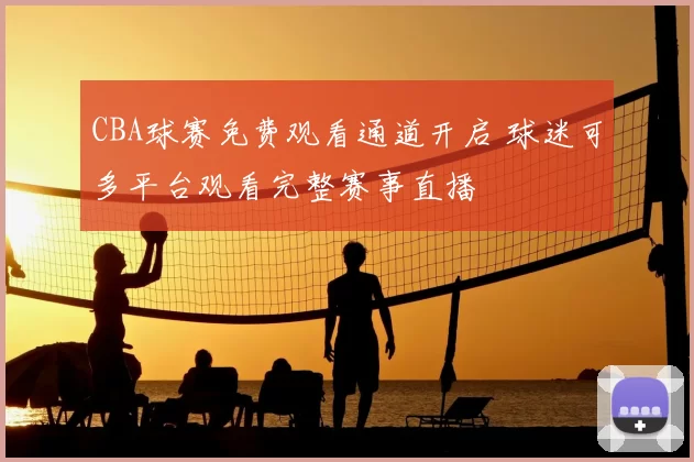 CBA球赛免费观看通道开启 球迷可多平台观看完整赛事直播