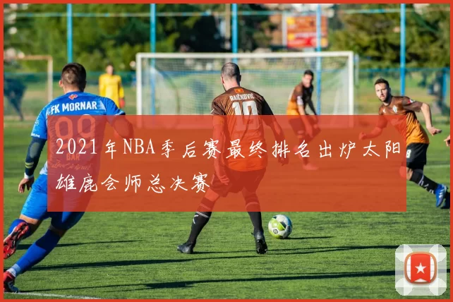 2021年NBA季后赛最终排名出炉太阳雄鹿会师总决赛