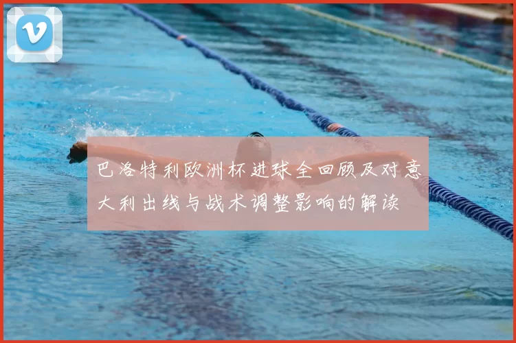 巴洛特利欧洲杯进球全回顾及对意大利出线与战术调整影响的解读