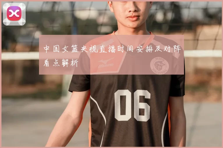 中国女篮央视直播时间安排及对阵看点解析