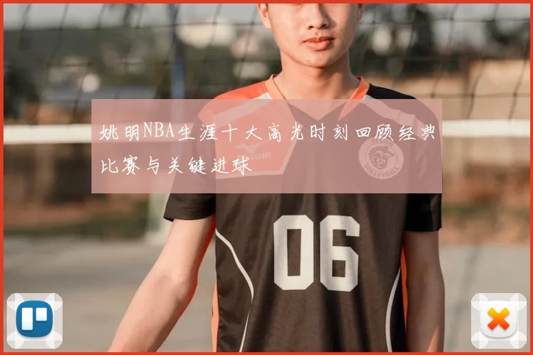 姚明NBA生涯十大高光时刻回顾经典比赛与关键进球