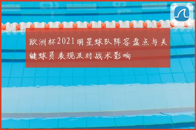 欧洲杯2021明星球队阵容盘点与关键球员表现及对战术影响